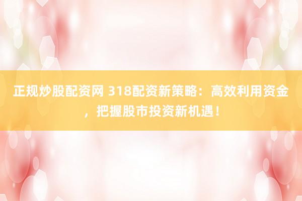 正规炒股配资网 318配资新策略：高效利用资金，把握股市投资新机遇！