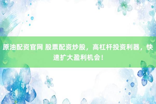 原油配资官网 股票配资炒股，高杠杆投资利器，快速扩大盈利机会！