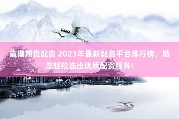 靠谱期货配资 2023年最新配资平台排行榜，助您轻松选出优质配资服务！