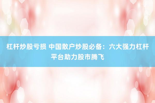 杠杆炒股亏损 中国散户炒股必备：六大强力杠杆平台助力股市腾飞