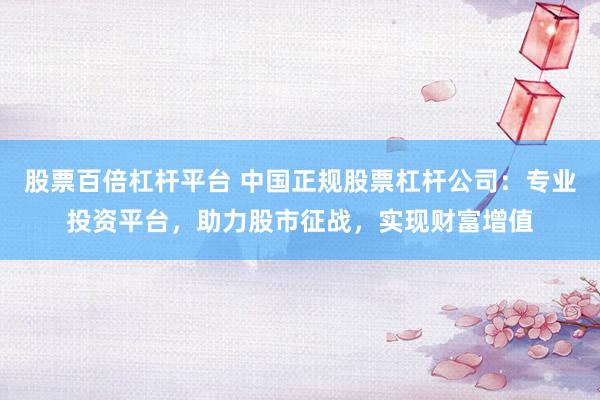 股票百倍杠杆平台 中国正规股票杠杆公司：专业投资平台，助力股市征战，实现财富增值