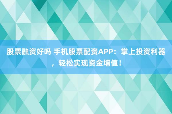 股票融资好吗 手机股票配资APP：掌上投资利器，轻松实现资金增值！