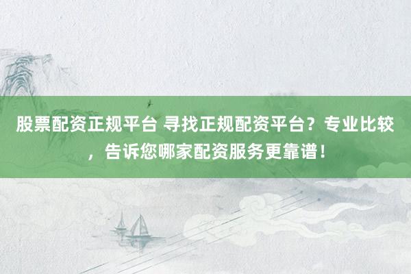 股票配资正规平台 寻找正规配资平台？专业比较，告诉您哪家配资服务更靠谱！