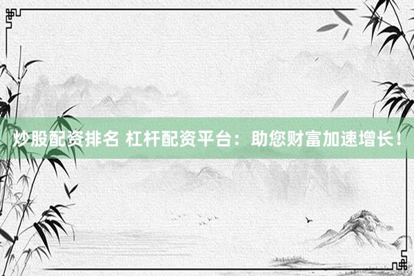 炒股配资排名 杠杆配资平台：助您财富加速增长！