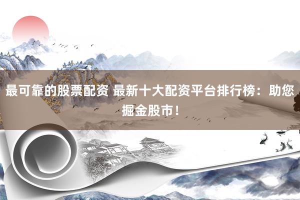 最可靠的股票配资 最新十大配资平台排行榜：助您掘金股市！