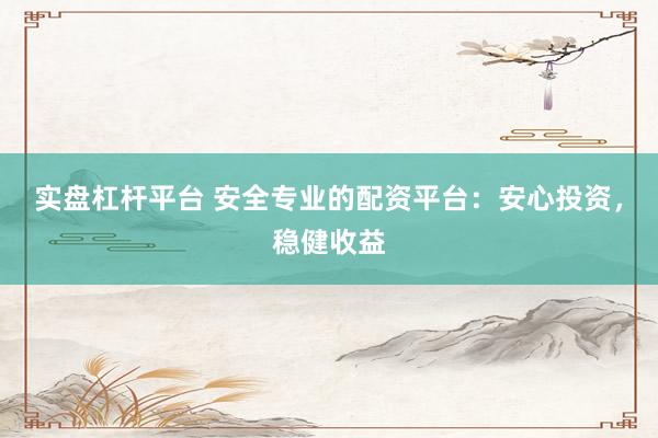 实盘杠杆平台 安全专业的配资平台：安心投资，稳健收益