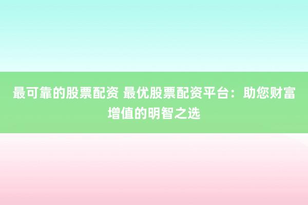最可靠的股票配资 最优股票配资平台：助您财富增值的明智之选