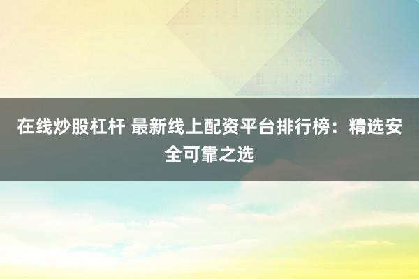 在线炒股杠杆 最新线上配资平台排行榜：精选安全可靠之选