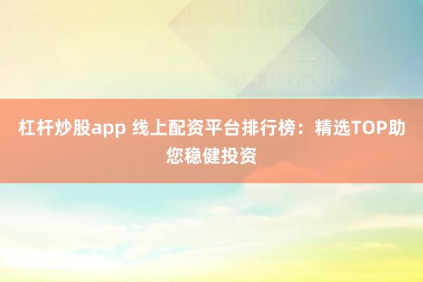 杠杆炒股app 线上配资平台排行榜：精选TOP助您稳健投资