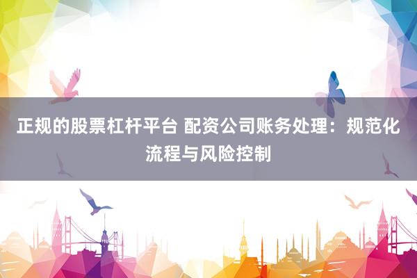 正规的股票杠杆平台 配资公司账务处理：规范化流程与风险控制