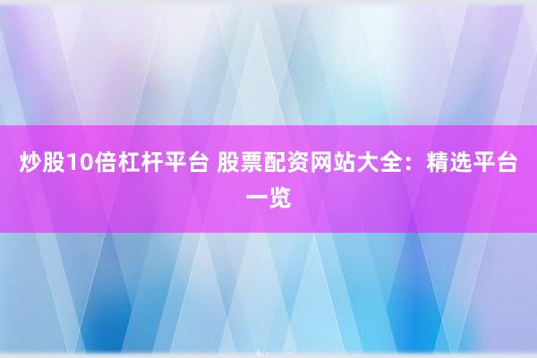 炒股10倍杠杆平台 股票配资网站大全：精选平台一览