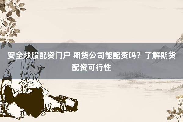安全炒股配资门户 期货公司能配资吗？了解期货配资可行性