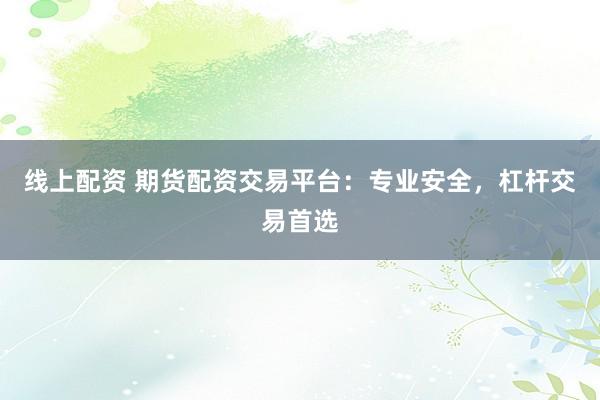 线上配资 期货配资交易平台：专业安全，杠杆交易首选