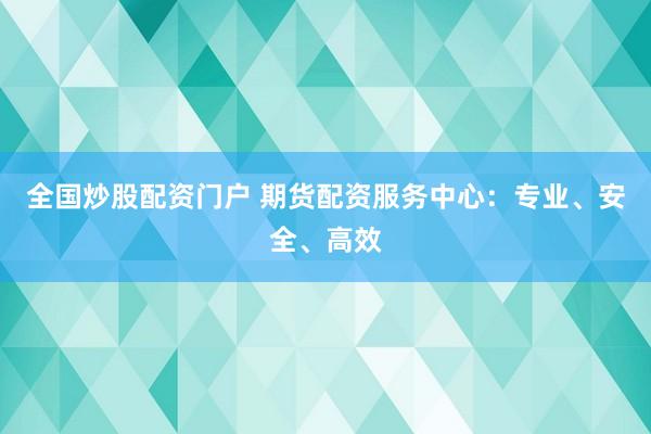 全国炒股配资门户 期货配资服务中心：专业、安全、高效