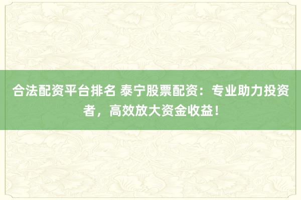 合法配资平台排名 泰宁股票配资：专业助力投资者，高效放大资金收益！