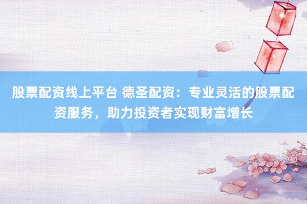 股票配资线上平台 德圣配资：专业灵活的股票配资服务，助力投资者实现财富增长