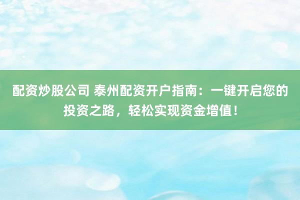 配资炒股公司 泰州配资开户指南：一键开启您的投资之路，轻松实现资金增值！