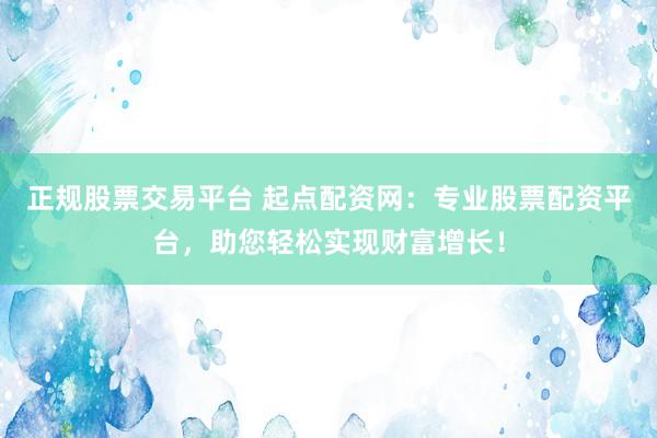 正规股票交易平台 起点配资网：专业股票配资平台，助您轻松实现财富增长！