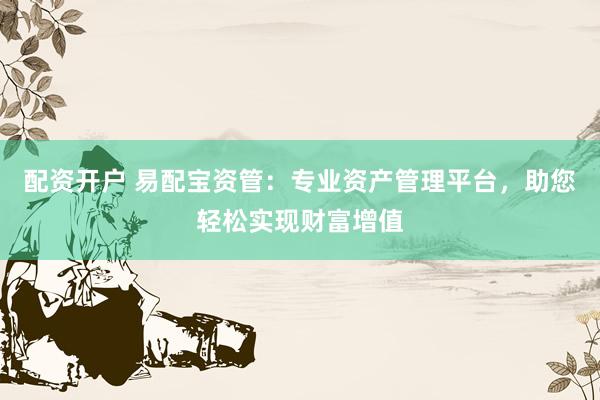 配资开户 易配宝资管：专业资产管理平台，助您轻松实现财富增值