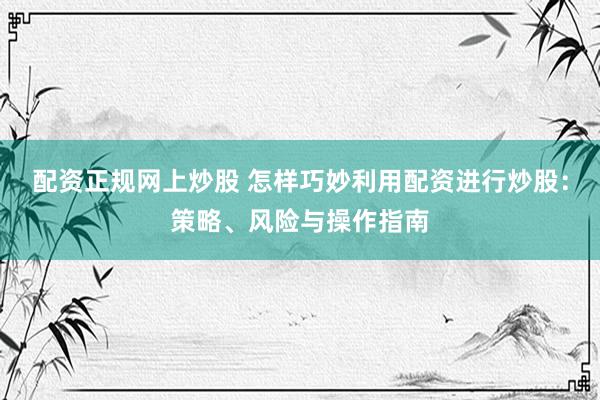 配资正规网上炒股 怎样巧妙利用配资进行炒股：策略、风险与操作指南