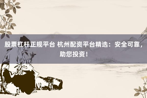 股票杠杆正规平台 杭州配资平台精选：安全可靠，助您投资！