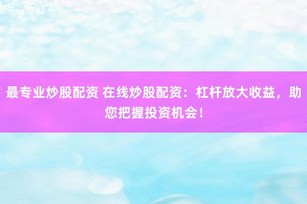 最专业炒股配资 在线炒股配资：杠杆放大收益，助您把握投资机会！