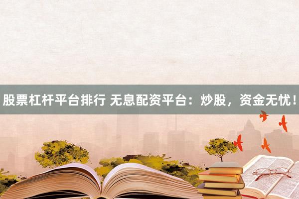 股票杠杆平台排行 无息配资平台：炒股，资金无忧！