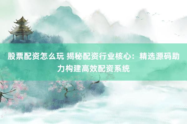 股票配资怎么玩 揭秘配资行业核心：精选源码助力构建高效配资系统