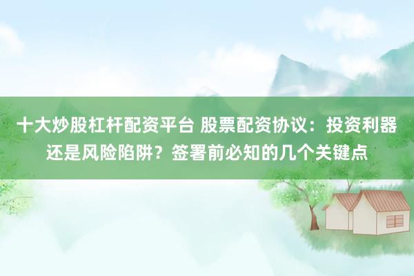 十大炒股杠杆配资平台 股票配资协议：投资利器还是风险陷阱？签署前必知的几个关键点