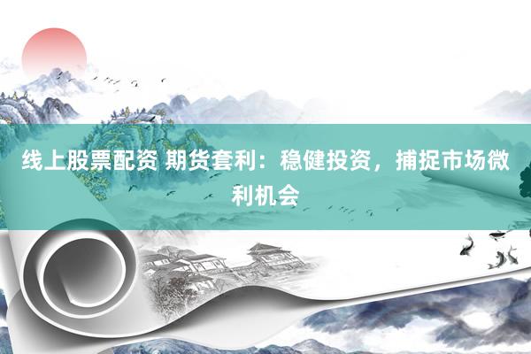线上股票配资 期货套利：稳健投资，捕捉市场微利机会