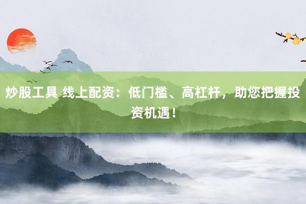 炒股工具 线上配资：低门槛、高杠杆，助您把握投资机遇！