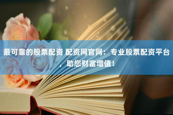 最可靠的股票配资 配资网官网：专业股票配资平台，助您财富增值！