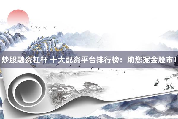 炒股融资杠杆 十大配资平台排行榜：助您掘金股市！
