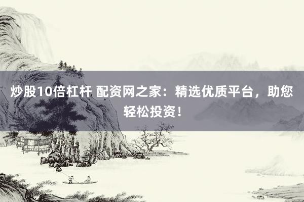 炒股10倍杠杆 配资网之家：精选优质平台，助您轻松投资！