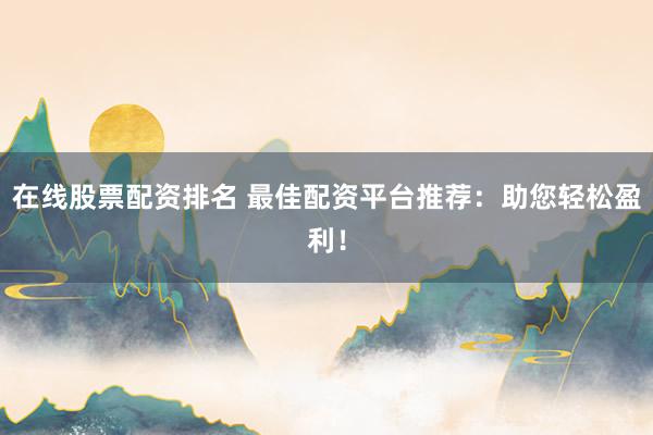 在线股票配资排名 最佳配资平台推荐：助您轻松盈利！