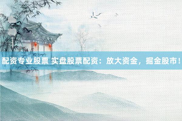 配资专业股票 实盘股票配资：放大资金，掘金股市！