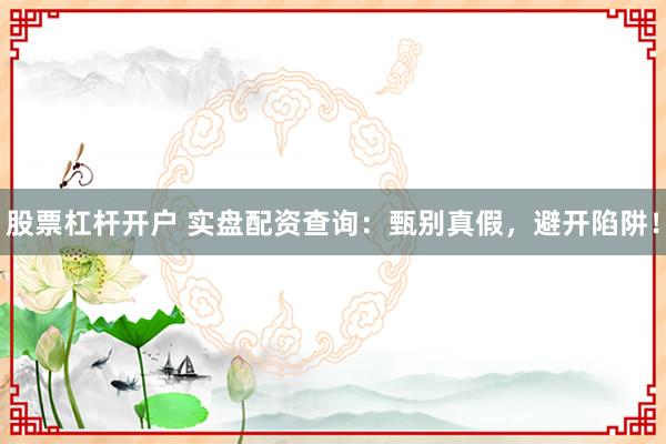 股票杠杆开户 实盘配资查询：甄别真假，避开陷阱！