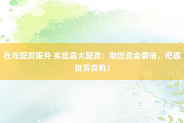 在线配资服务 实盘最大配资：助您资金翻倍，把握投资良机！