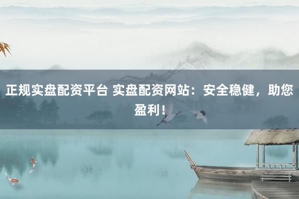 正规实盘配资平台 实盘配资网站：安全稳健，助您盈利！