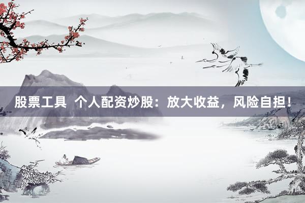 股票工具  个人配资炒股：放大收益，风险自担！
