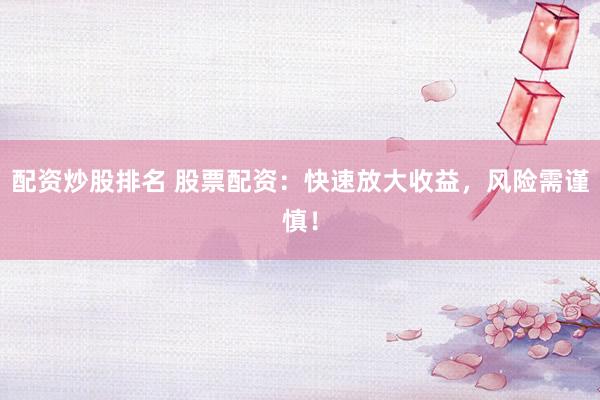 配资炒股排名 股票配资：快速放大收益，风险需谨慎！