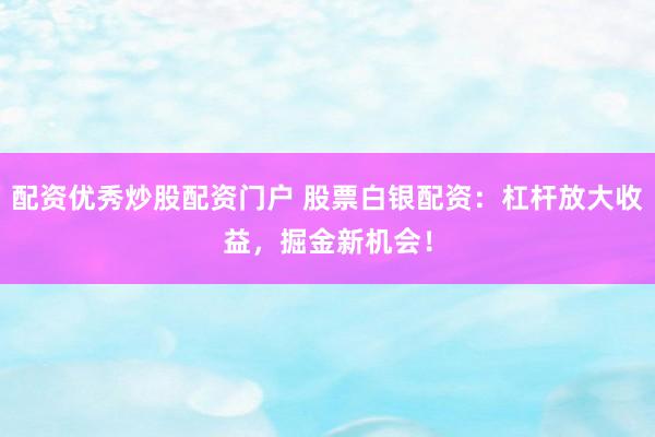 配资优秀炒股配资门户 股票白银配资：杠杆放大收益，掘金新机会！