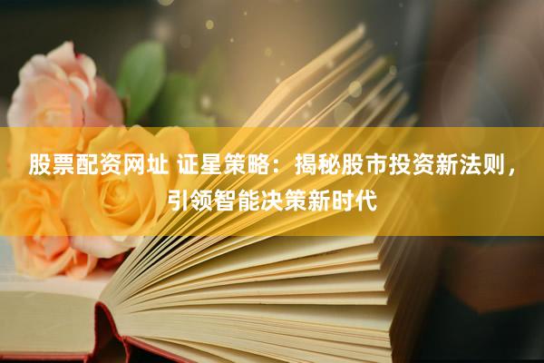 股票配资网址 证星策略：揭秘股市投资新法则，引领智能决策新时代