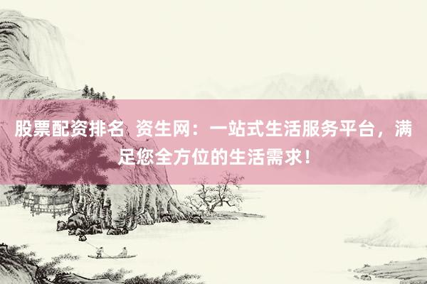 股票配资排名  资生网：一站式生活服务平台，满足您全方位的生活需求！