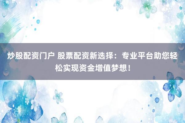 炒股配资门户 股票配资新选择：专业平台助您轻松实现资金增值梦想！