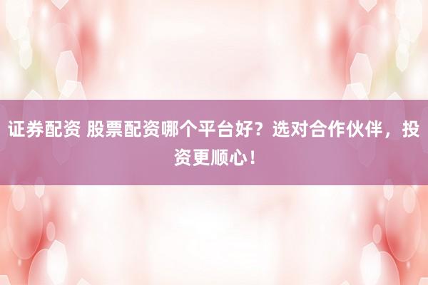 证券配资 股票配资哪个平台好？选对合作伙伴，投资更顺心！