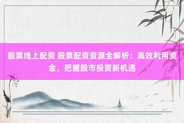 股票线上配资 股票配资资源全解析：高效利用资金，把握股市投资新机遇