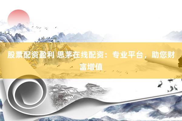 股票配资盈利 思茅在线配资：专业平台，助您财富增值