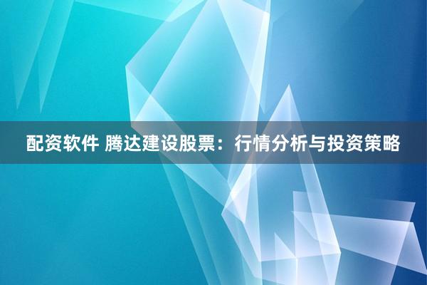 配资软件 腾达建设股票：行情分析与投资策略