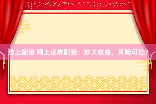 线上配资 网上证券配资：放大收益，风险可控？
